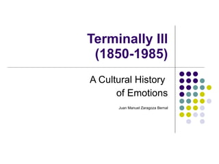 Terminally Ill  (1850-1985) A Cultural History  of Emotions Juan Manuel Zaragoza Bernal 