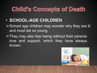 • SCHOOL-AGE CHILDREN
➢School age children may wonder why they are ill
and must die so young.
➢They may also fear being without their parents
love and support, which they have always
known.
 