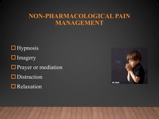 NON-PHARMACOLOGICAL PAIN
MANAGEMENT
Hypnosis
Imagery
Prayer or mediation
Distraction
Relaxation
 