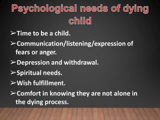 ➢Time to be a child.
➢Communication/listening/expression of
fears or anger.
➢Depression and withdrawal.
➢Spiritual needs.
➢Wish fulfillment.
➢Comfort in knowing they are not alone in
the dying process.
 