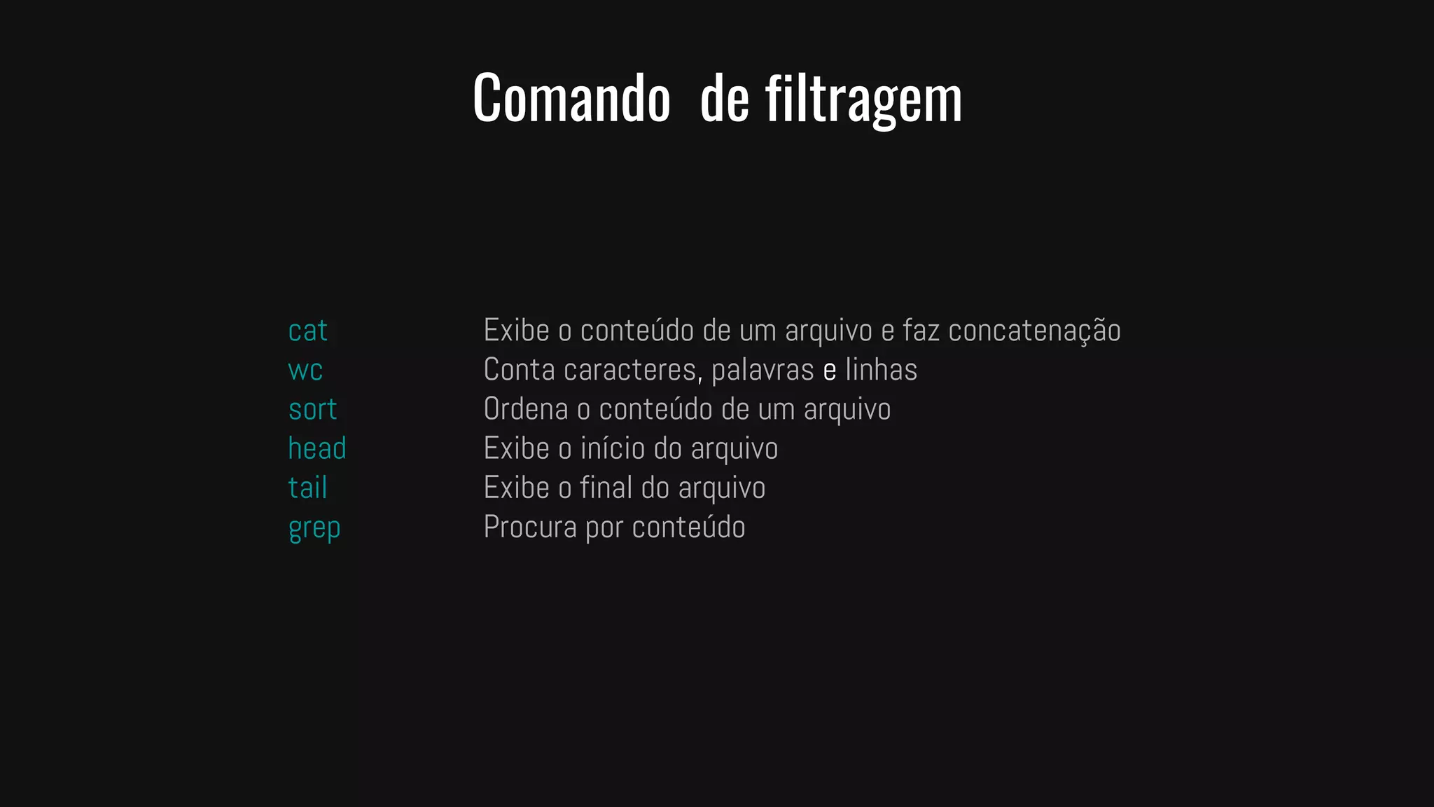 Comando de filtragem
cat Exibe o conteúdo de um arquivo e faz concatenação
wc Conta caracteres, palavras e linhas
sort Ordena o conteúdo de um arquivo
head Exibe o início do arquivo
tail Exibe o final do arquivo
grep Procura por conteúdo
 