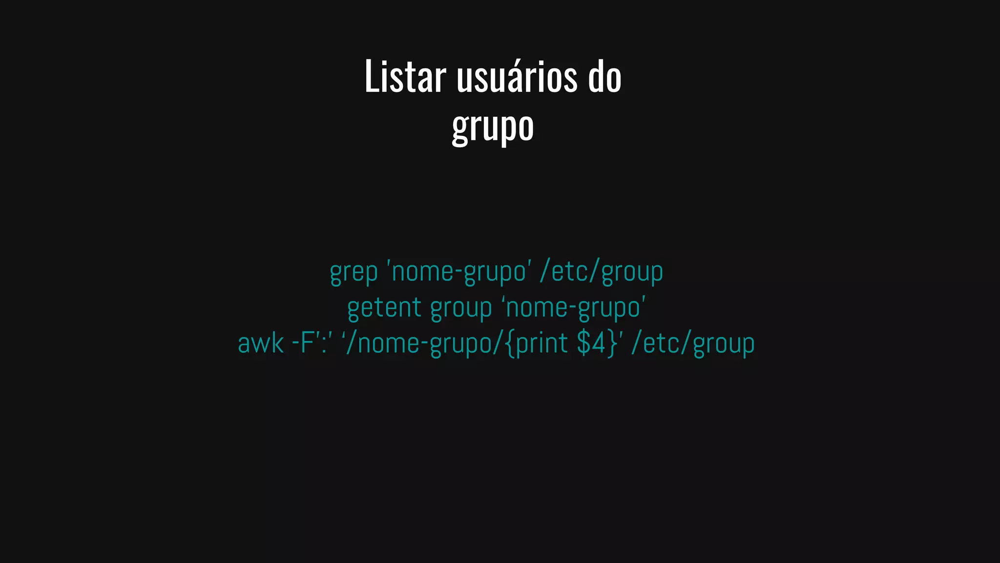 Listar usuários do
grupo
grep 'nome-grupo' /etc/group
getent group ‘nome-grupo’
awk -F’:’ ‘/nome-grupo/{print $4}’ /etc/group
 