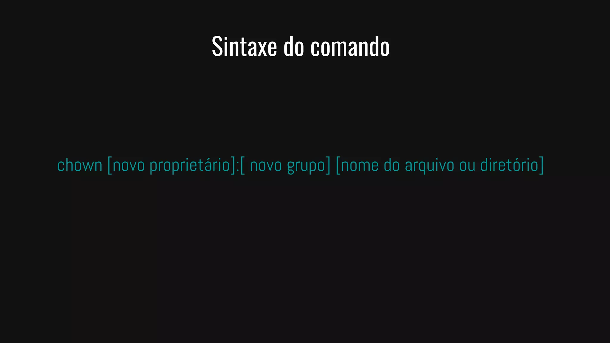 Sintaxe do comando
chown [novo proprietário]:[ novo grupo] [nome do arquivo ou diretório]
 