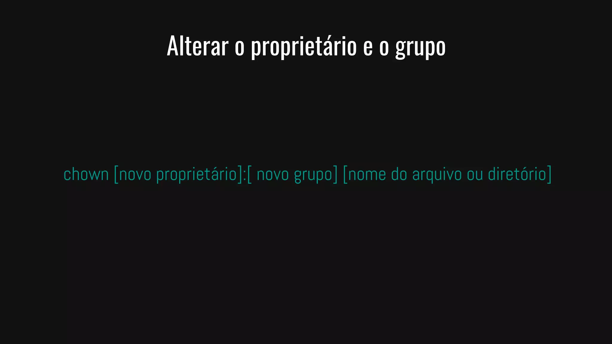 Alterar o proprietário e o grupo
chown [novo proprietário]:[ novo grupo] [nome do arquivo ou diretório]
 