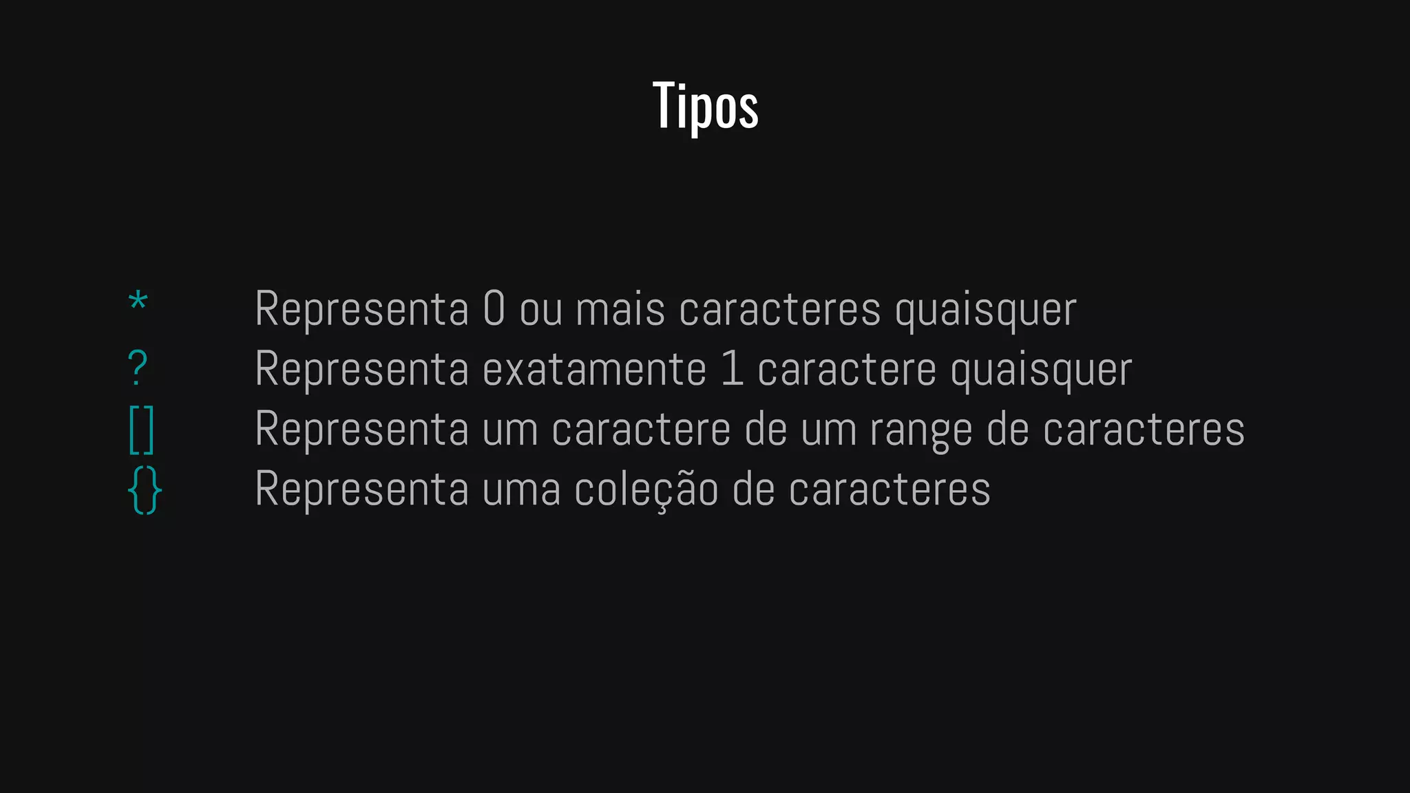 Tipos
* Representa 0 ou mais caracteres quaisquer
? Representa exatamente 1 caractere quaisquer
[] Representa um caractere de um range de caracteres
{} Representa uma coleção de caracteres
 