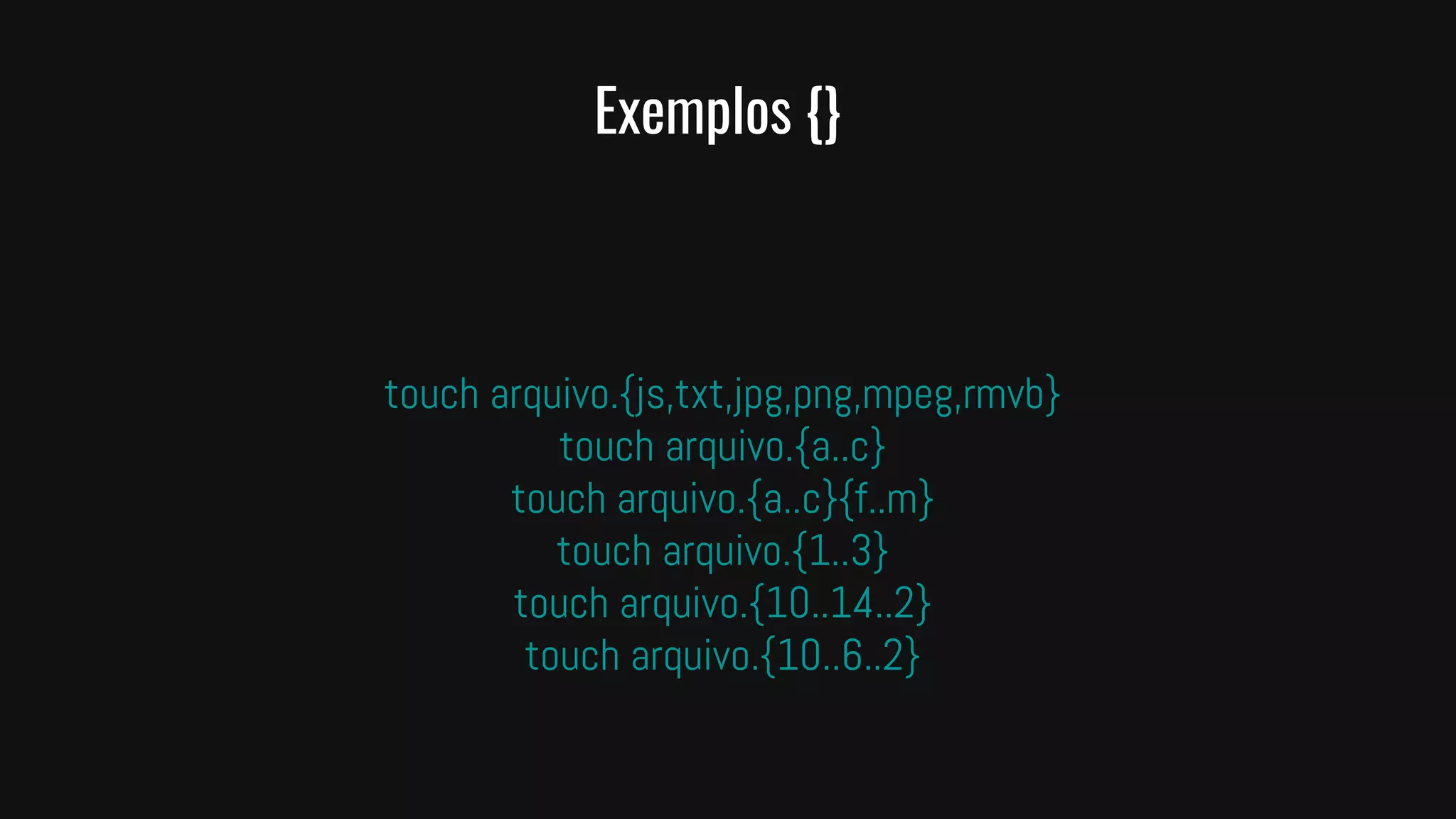 Exemplos {}
touch arquivo.{js,txt,jpg,png,mpeg,rmvb}
touch arquivo.{a..c}
touch arquivo.{a..c}{f..m}
touch arquivo.{1..3}
touch arquivo.{10..14..2}
touch arquivo.{10..6..2}
 