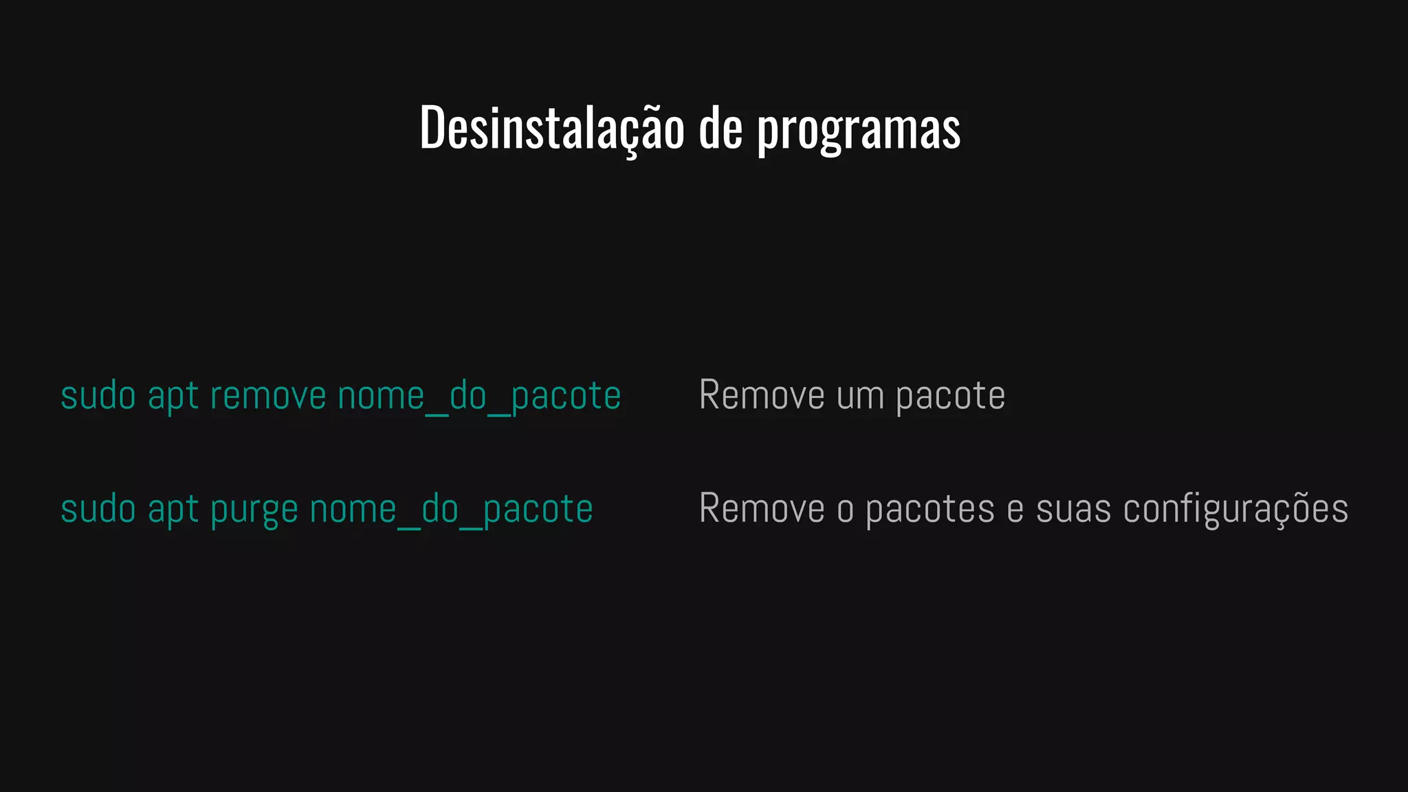 Desinstalação de programas
sudo apt remove nome_do_pacote Remove um pacote
sudo apt purge nome_do_pacote Remove o pacotes e suas configurações
 