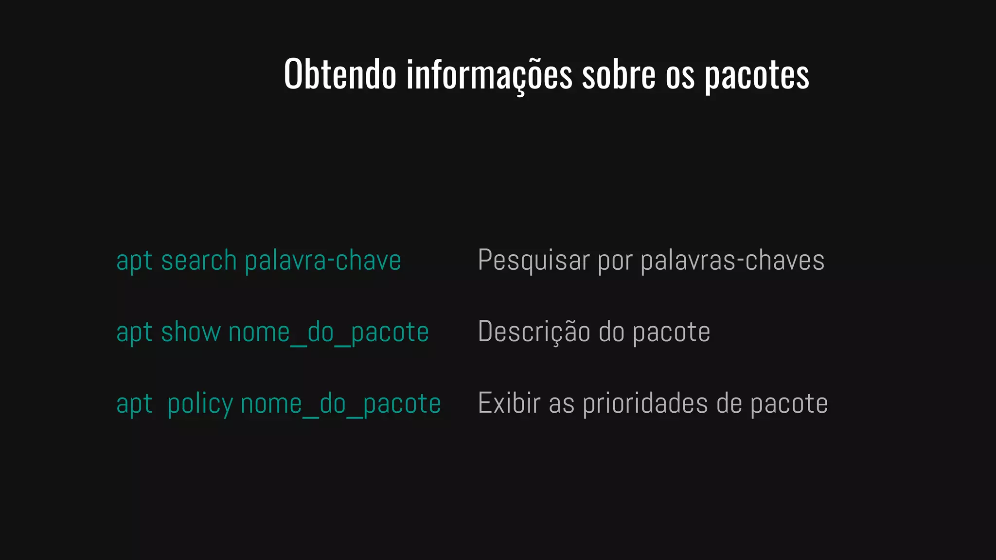 Obtendo informações sobre os pacotes
apt search palavra-chave Pesquisar por palavras-chaves
apt show nome_do_pacote Descrição do pacote
apt policy nome_do_pacote Exibir as prioridades de pacote
 