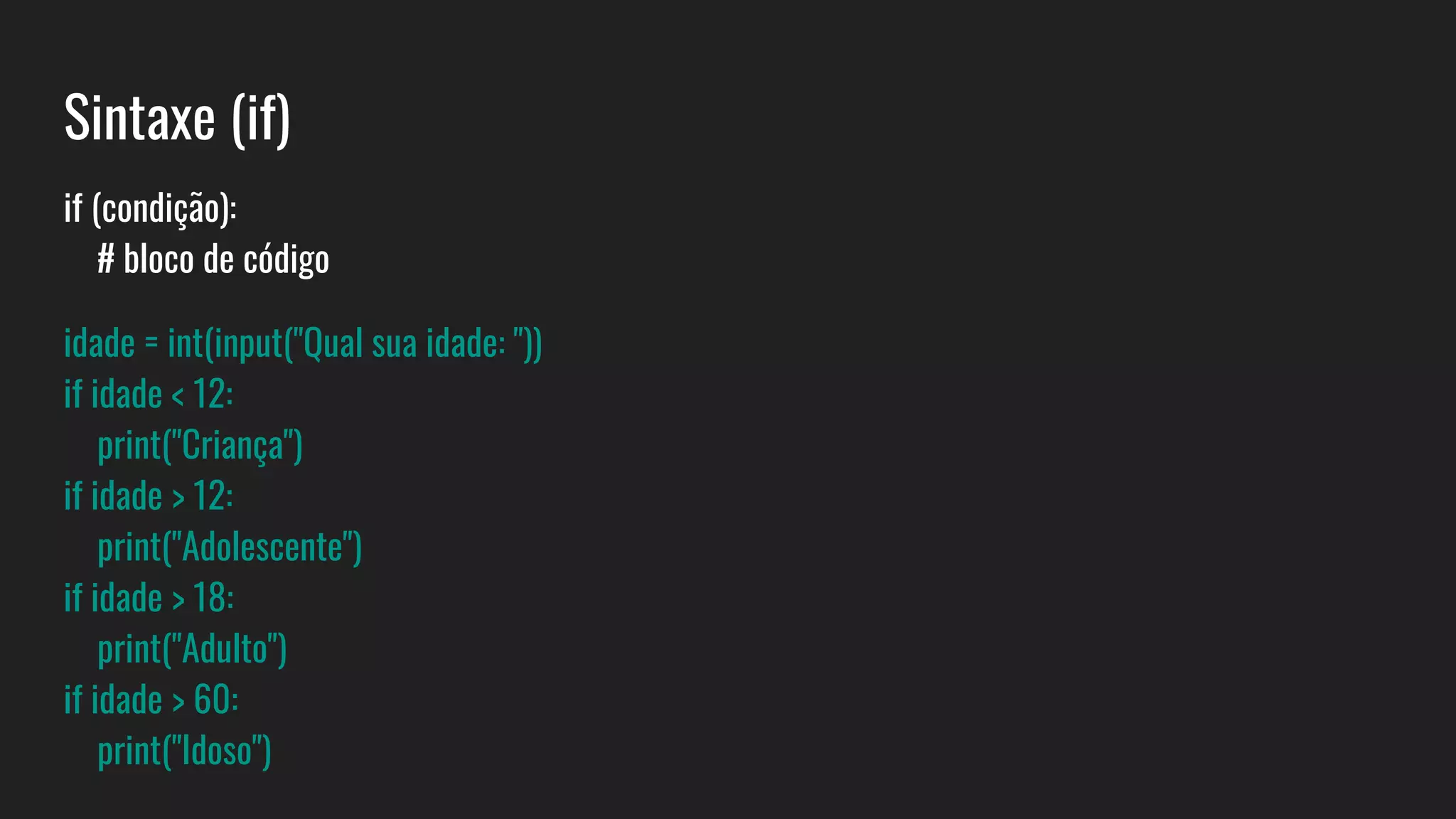Sintaxe (if)
if (condição):
# bloco de código
idade = int(input("Qual sua idade: "))
if idade < 12:
print("Criança")
if idade > 12:
print("Adolescente")
if idade > 18:
print("Adulto")
if idade > 60:
print("Idoso")
 