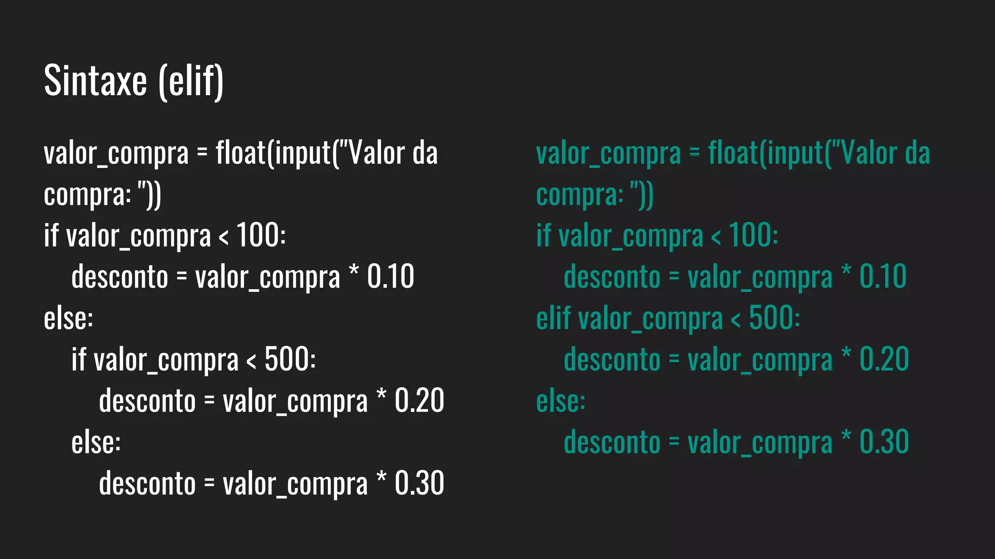 Sintaxe (elif)
valor_compra = float(input("Valor da
compra: "))
if valor_compra < 100:
desconto = valor_compra * 0.10
else:
if valor_compra < 500:
desconto = valor_compra * 0.20
else:
desconto = valor_compra * 0.30
valor_compra = float(input("Valor da
compra: "))
if valor_compra < 100:
desconto = valor_compra * 0.10
elif valor_compra < 500:
desconto = valor_compra * 0.20
else:
desconto = valor_compra * 0.30
 