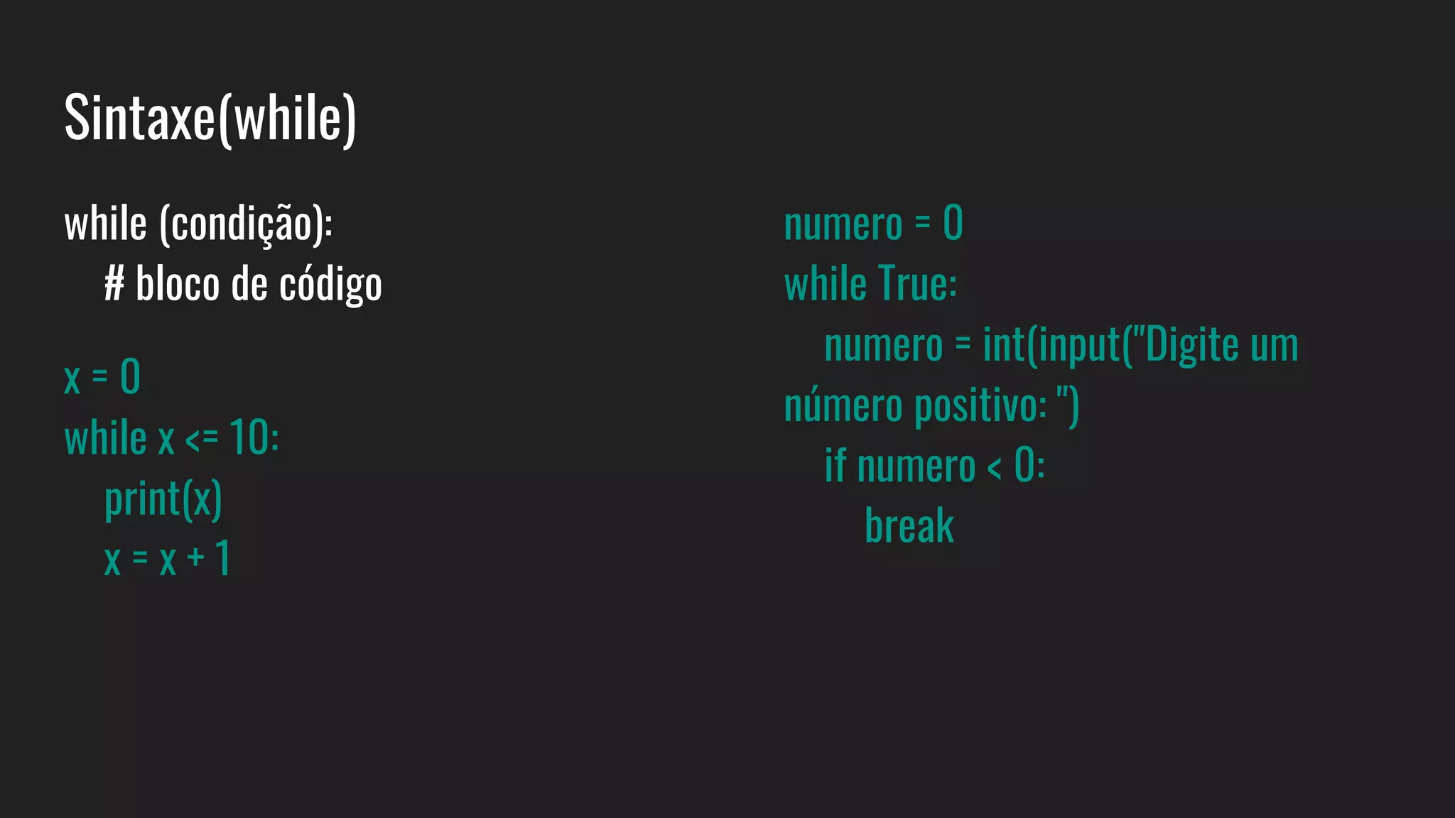 Sintaxe(while)
while (condição):
# bloco de código
x = 0
while x <= 10:
print(x)
x = x + 1
numero = 0
while True:
numero = int(input("Digite um
número positivo: ")
if numero < 0:
break
 