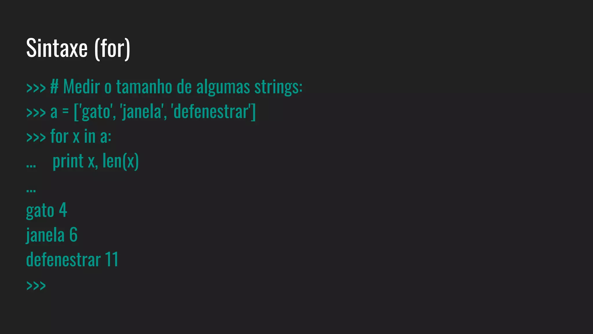 Sintaxe (for)
>>> # Medir o tamanho de algumas strings:
>>> a = ['gato', 'janela', 'defenestrar']
>>> for x in a:
... print x, len(x)
...
gato 4
janela 6
defenestrar 11
>>>
 