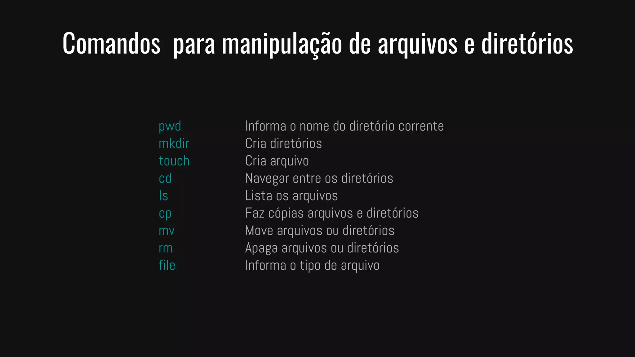 Comandos para manipulação de arquivos e diretórios
pwd Informa o nome do diretório corrente
mkdir Cria diretórios
touch Cria arquivo
cd Navegar entre os diretórios
ls Lista os arquivos
cp Faz cópias arquivos e diretórios
mv Move arquivos ou diretórios
rm Apaga arquivos ou diretórios
file Informa o tipo de arquivo
 