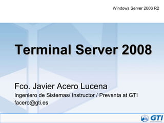 Terminal Server 2008 Fco. Javier Acero Lucena Ingeniero de Sistemas/ Instructor / Preventa at GTI [email_address] Windows Server 2008 R2 