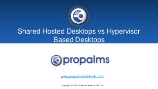 Shared Hosted Desktops vs Hypervisor
Based Desktops
www.propalmsnetwork.com
Copyright © 2013, Propalms Network Pvt. Ltd.
 