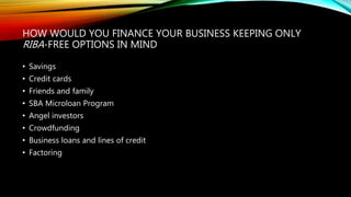 HOW WOULD YOU FINANCE YOUR BUSINESS KEEPING ONLY
RIBA-FREE OPTIONS IN MIND
• Savings
• Credit cards
• Friends and family
• SBA Microloan Program
• Angel investors
• Crowdfunding
• Business loans and lines of credit
• Factoring
 