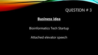 QUESTION # 3
Business idea
Bioinformatics Tech Startup
Attached elevator speech
 