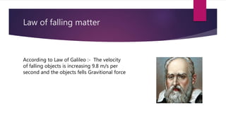Law of falling matter
According to Law of Galileo :- The velocity
of falling objects is increasing 9.8 m/s per
second and the objects fells Gravitional force
 