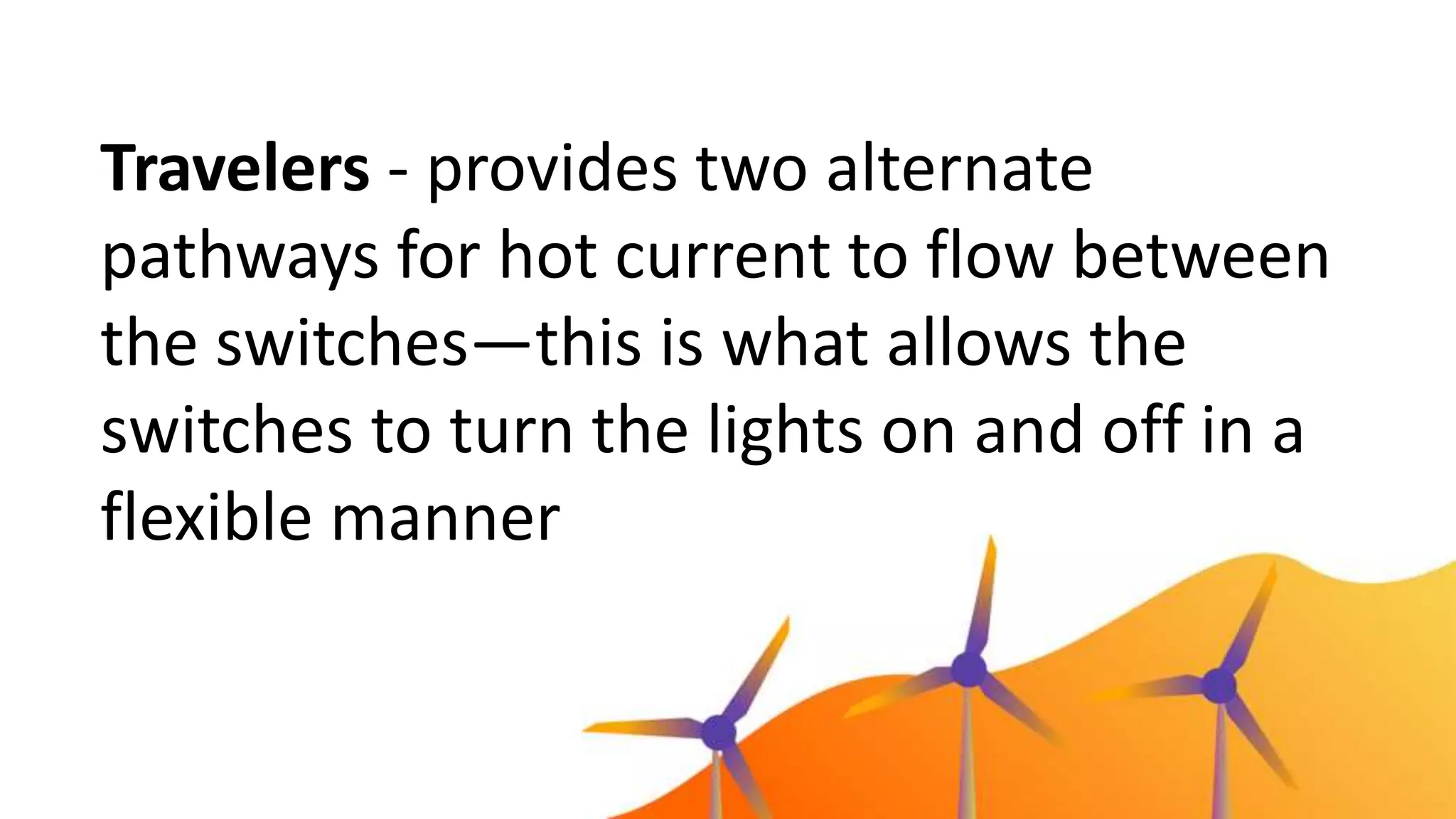 Travelers - provides two alternate
pathways for hot current to flow between
the switches—this is what allows the
switches to turn the lights on and off in a
flexible manner
 