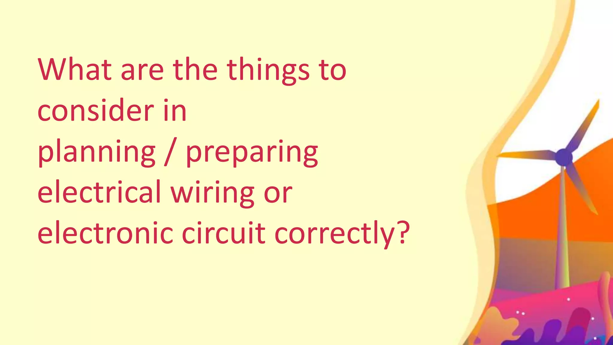 What are the things to
consider in
planning / preparing
electrical wiring or
electronic circuit correctly?
 