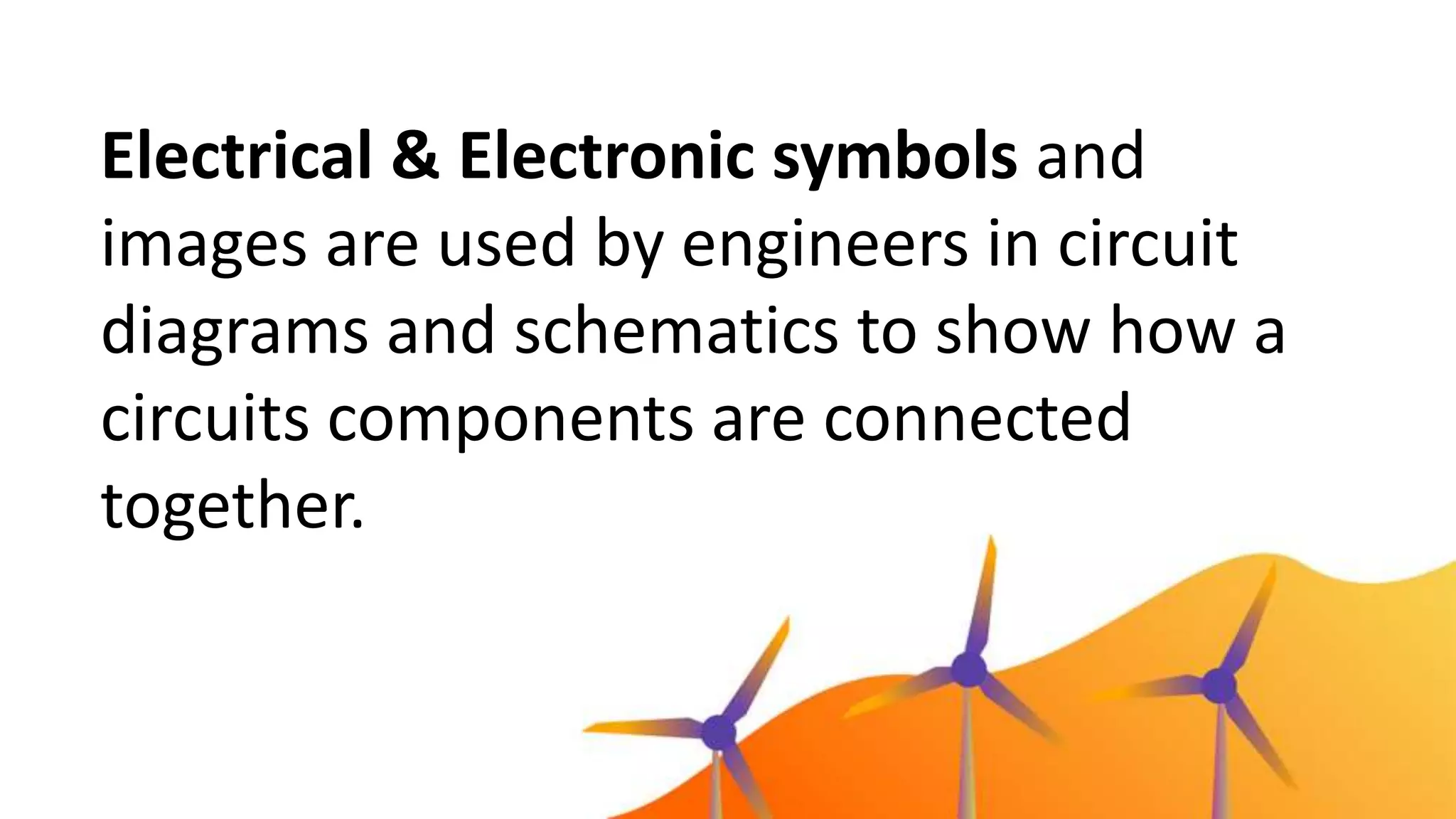 Electrical & Electronic symbols and
images are used by engineers in circuit
diagrams and schematics to show how a
circuits components are connected
together.
 