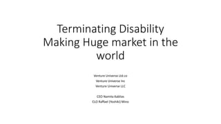 Terminating Disability
Making Huge market in the
world
Venture Universe Ltd.co
Venture Universe Inc
Venture Universe LLC
CEO Namita Kablias
CLO Raffael (Yoshiki) Mino
 