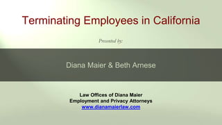 Law Offices of Diana Maier
Employment and Privacy Attorneys
www.dianamaierlaw.com
Terminating Employees in California
Presented by:
Diana Maier & Beth Arnese
 
