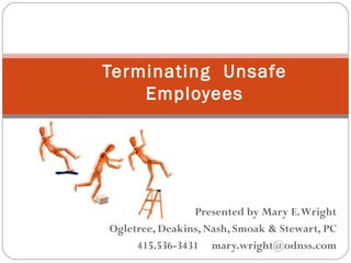 Terminating Unsafe
    Employees




                Presented by Mary E. Wright
Ogletree, Deakins, Nash, Smoak & Stewart, PC
     415.536-3431 mary.wright@odnss.com
 