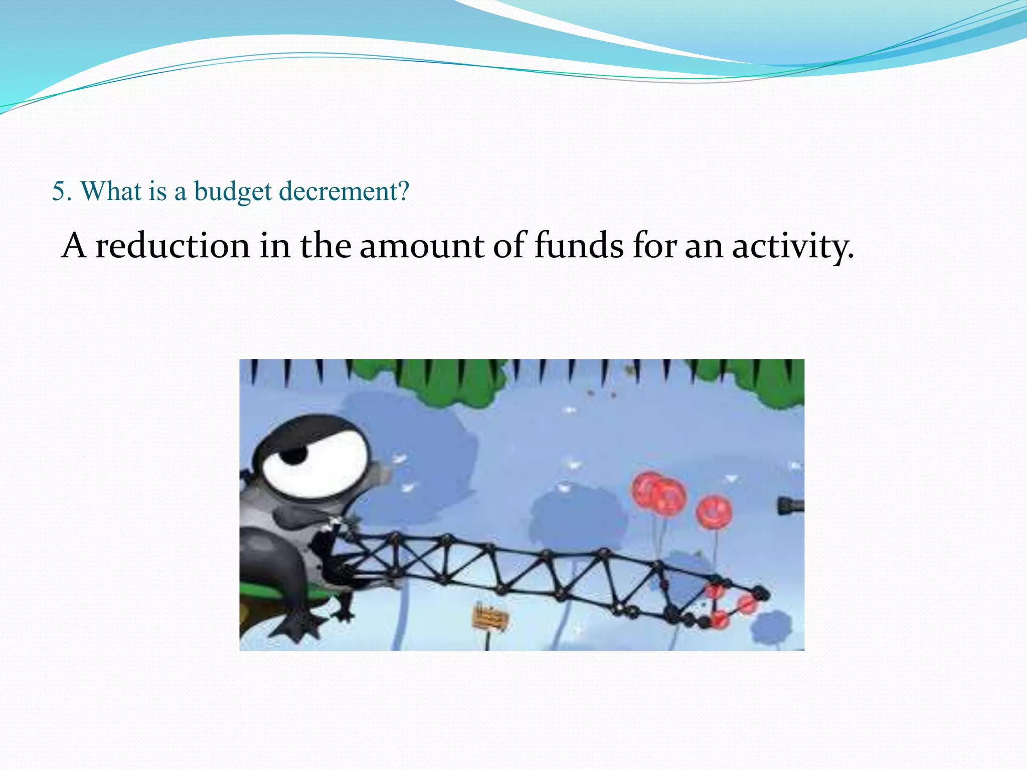 5. What is a budget decrement?
A reduction in the amount of funds for an activity.
 