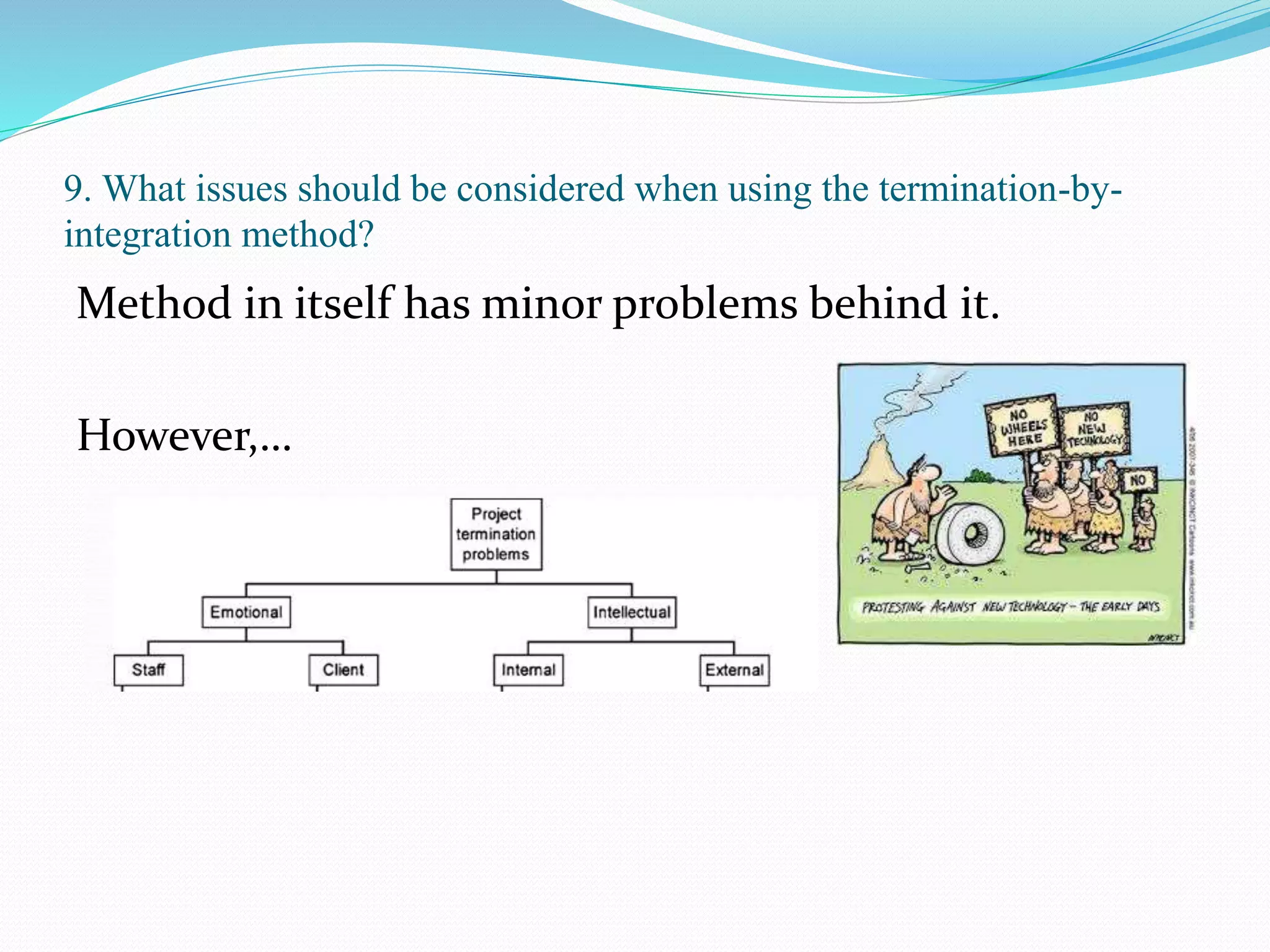 9. What issues should be considered when using the termination-by-
integration method?
Method in itself has minor problems behind it.
However,…
 