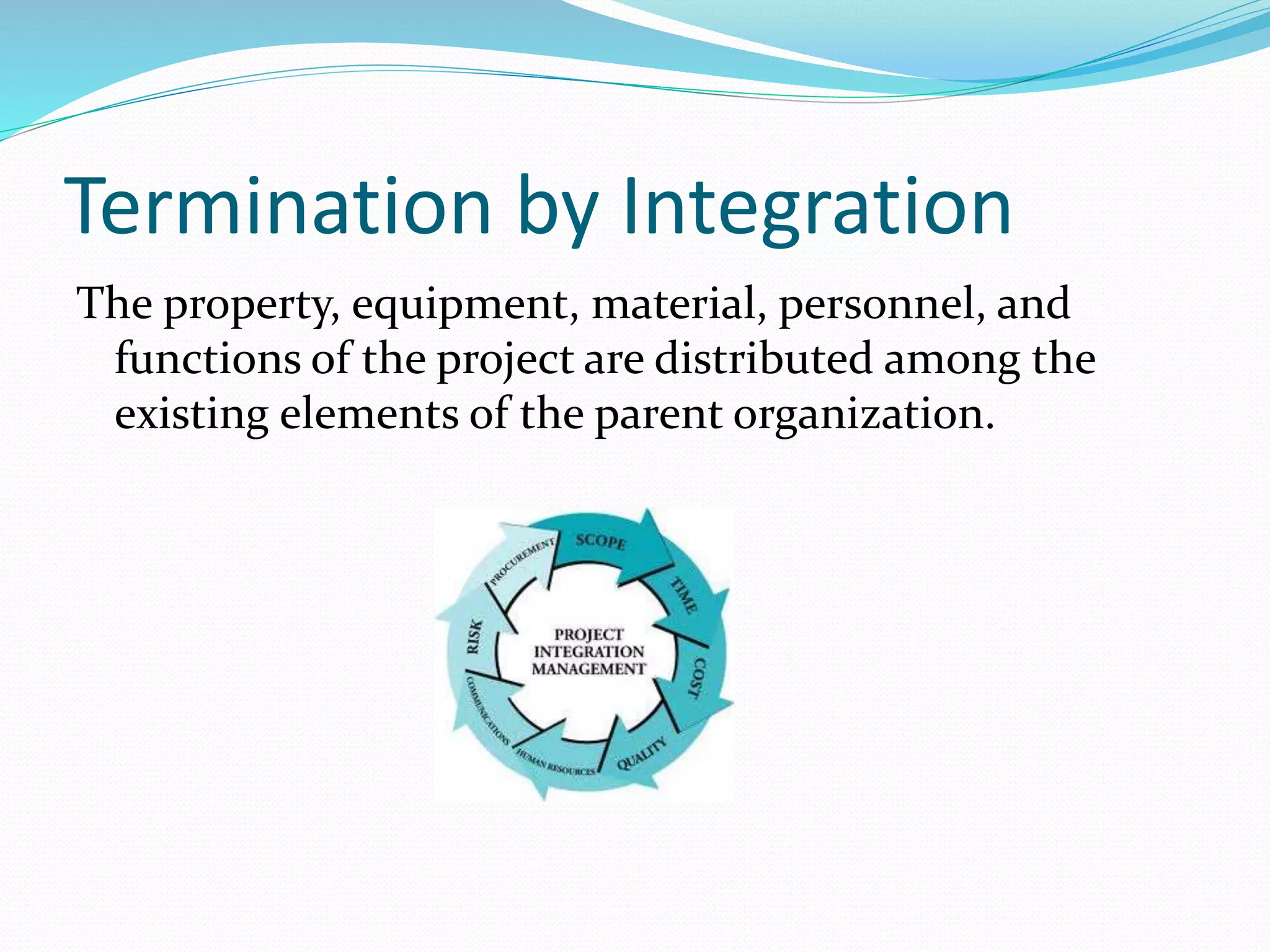 Termination by Integration
The property, equipment, material, personnel, and
functions of the project are distributed among the
existing elements of the parent organization.
 