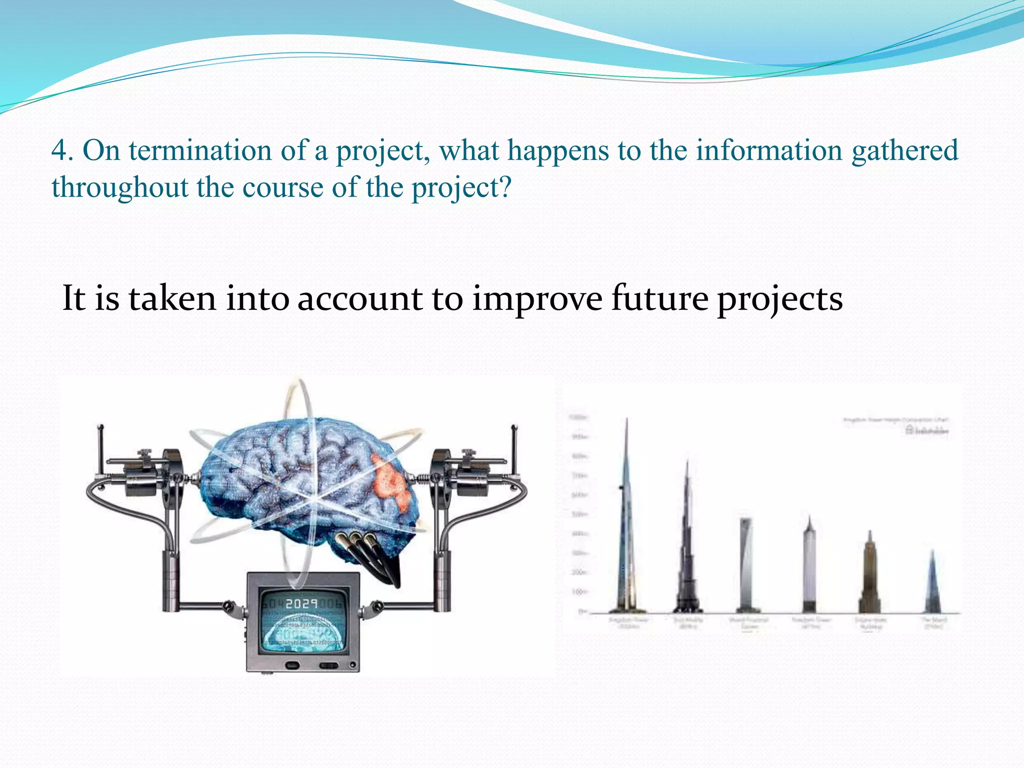 4. On termination of a project, what happens to the information gathered
throughout the course of the project?
It is taken into account to improve future projects
 