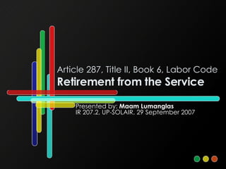 Article 287, Title II, Book 6, Labor Code Retirement from the Service Presented by:  Maam Lumanglas IR 207.2, UP-SOLAIR, 29 September 2007 