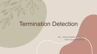 Termination Detection
By :- Himani Khatri(19125017)
Rutvi Shah(19125039)
 