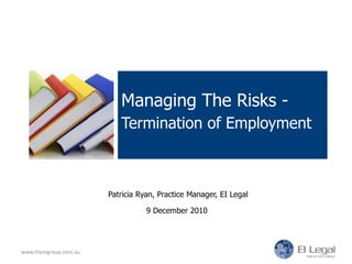 Managing The Risks - Termination of Employment  www.theeigroup.com.au Patricia Ryan, Practice Manager, EI Legal 9 December 2010  
