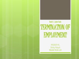 Book 6 , Labor Code

TERMINATION OF
EMPLOYMENT
PRESENTED BY:
Shirley Poliquit
MBACOG2 M530-8:30

 
