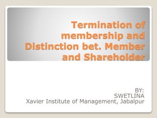 Termination of
membership and
Distinction bet. Member
and Shareholder
BY:
SWETLINA
Xavier Institute of Management, Jabalpur
 