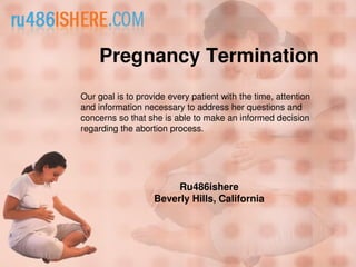 Pregnancy Termination
Ru486ishere
Beverly Hills, California
Our goal is to provide every patient with the time, attention
and information necessary to address her questions and
concerns so that she is able to make an informed decision
regarding the abortion process.
 