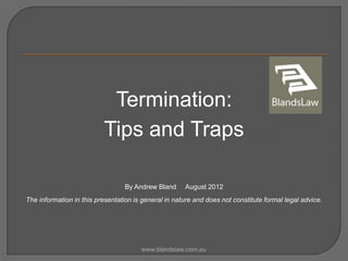 Termination:
                          Tips and Traps

                                  By Andrew Bland     August 2012
The information in this presentation is general in nature and does not constitute formal legal advice.




                                       www.blandslaw.com.au
 