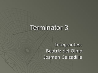 Terminator 3 Integrantes: Beatriz del Olmo Josman Calzadilla 