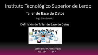Instituto Tecnológico Superior de Lerdo
Taller de Base de Datos
Ing. Edna Solorio
Definición de Taller de Base de Datos
Leslie Lillian Cruz Marquez
15231164 5º A
 
