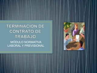 TÉRMINACIÓN DE CONTRATO DE TRABAJO MÓDULO NORMATIVA LABORAL Y PREVISIONAL 