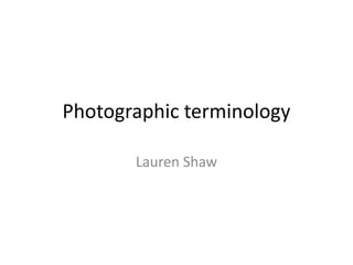 Photographic terminology
Lauren Shaw
 