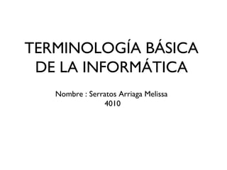 TERMINOLOGÍA BÁSICA
DE LA INFORMÁTICA
Nombre : Serratos Arriaga Melissa
4010
 