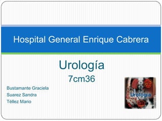 Hospital General Enrique Cabrera

                      Urología
                       7cm36
Bustamante Graciela
Suarez Sandra
Téllez Mario
 