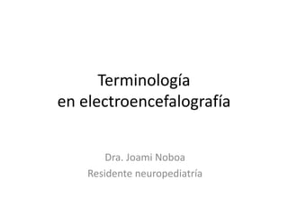 Terminología
en electroencefalografía
Dra. Joami Noboa
Residente neuropediatría

 
