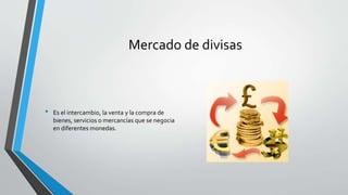 Mercado de divisas
• Es el intercambio, la venta y la compra de
bienes, servicios o mercancías que se negocia
en diferentes monedas.
 