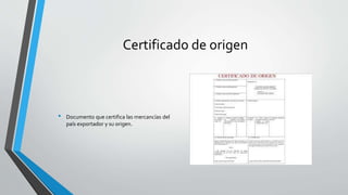 Certificado de origen
• Documento que certifica las mercancías del
país exportador y su origen.
 