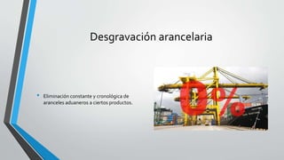 Desgravación arancelaria
• Eliminación constante y cronológica de
aranceles aduaneros a ciertos productos.
 