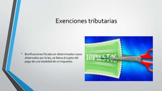 Exenciones tributarias
• Bonificaciones fiscales en determinados casos
observados por la ley, se libera al sujeto del
pago de una totalidad de un impuesto.
 
